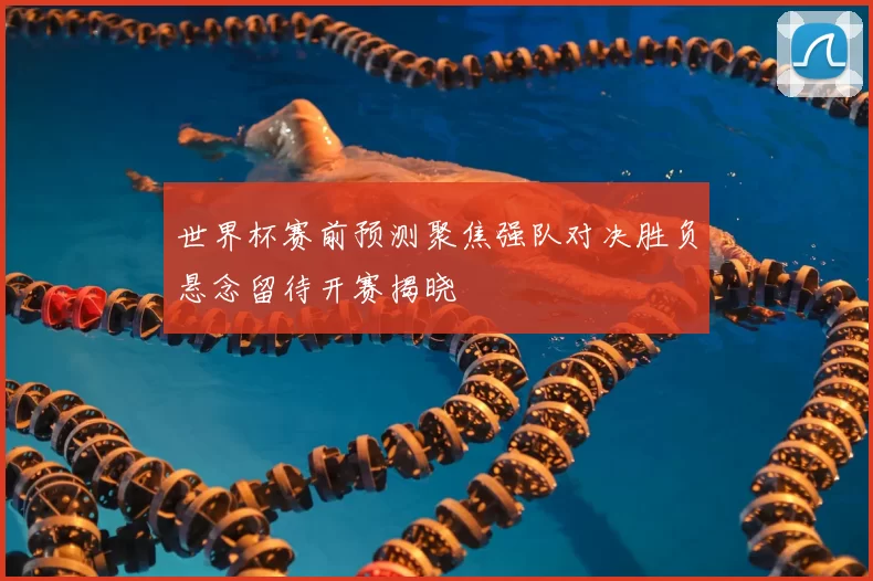 世界杯赛前预测聚焦强队对决胜负悬念留待开赛揭晓