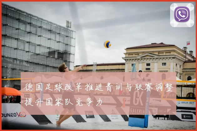 德国足球改革推进青训与联赛调整提升国家队竞争力