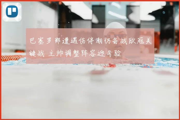 巴塞罗那遭遇伤停潮仍备战欧冠关键战 主帅调整阵容迎考验