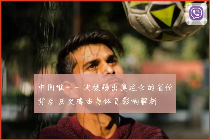 中国唯一一次被踢出奥运会的省份背后 历史缘由与体育影响解析
